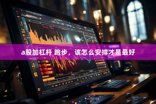 a股加杠杆 跑步，该怎么安排才是最好