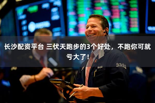 长沙配资平台 三伏天跑步的3个好处，不跑你可就亏大了！