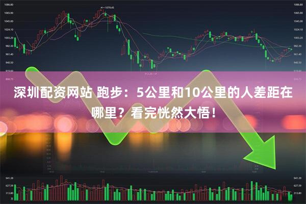 深圳配资网站 跑步：5公里和10公里的人差距在哪里？看完恍然大悟！