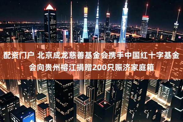 配资门户 北京成龙慈善基金会携手中国红十字基金会向贵州榕江捐赠200只赈济家庭箱