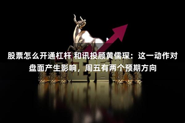 股票怎么开通杠杆 和讯投顾黄儒琛：这一动作对盘面产生影响，周五有两个预期方向