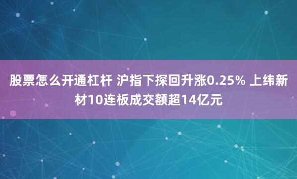 股票怎么开通杠杆 沪指下探回升涨0.25% 上纬新材10连板成交额超14亿元
