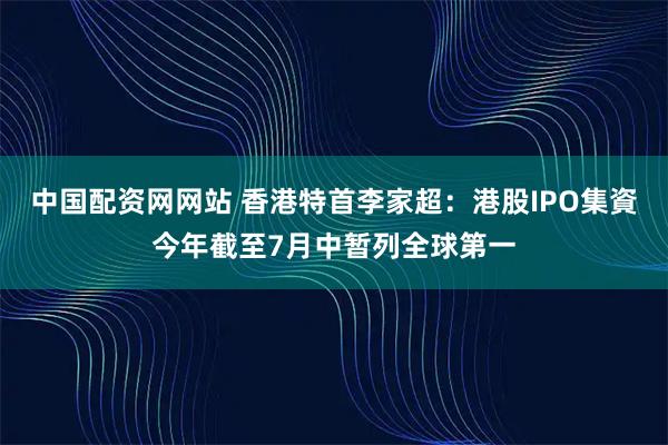 中国配资网网站 香港特首李家超：港股IPO集資今年截至7月中暂列全球第一