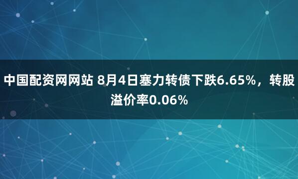 中国配资网网站 8月4日塞力转债下跌6.65%，转股溢价率0.06%