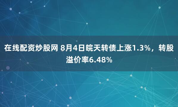 在线配资炒股网 8月4日皖天转债上涨1.3%，转股溢价率6.48%