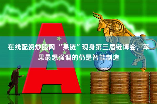 在线配资炒股网 “果链”现身第三届链博会，苹果最想强调的仍是智能制造