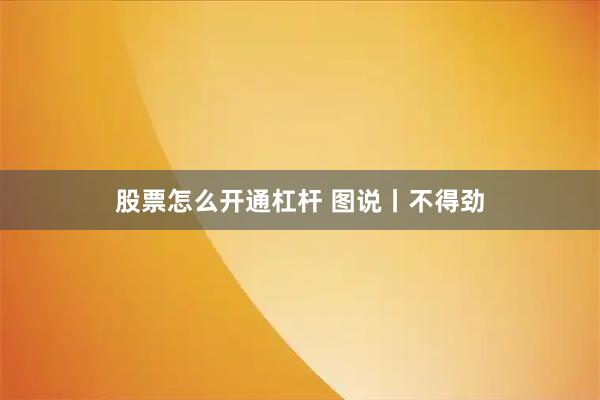 股票怎么开通杠杆 图说丨不得劲