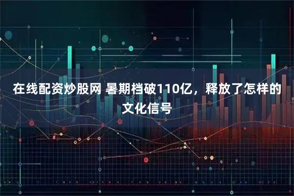 在线配资炒股网 暑期档破110亿，释放了怎样的文化信号