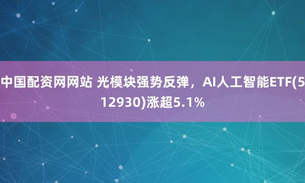 中国配资网网站 光模块强势反弹，AI人工智能ETF(512930)涨超5.1%