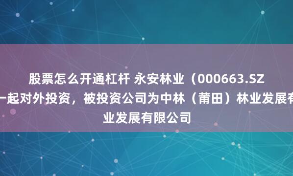 股票怎么开通杠杆 永安林业（000663.SZ）新增一起对外投资，被投资公司为中林（莆田）林业发展有限公司