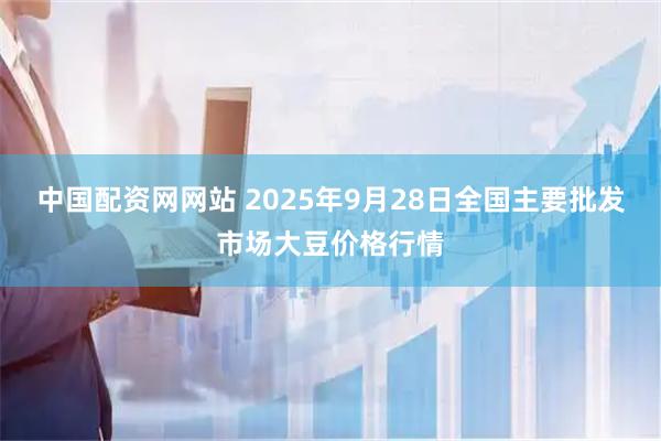 中国配资网网站 2025年9月28日全国主要批发市场大豆价格行情