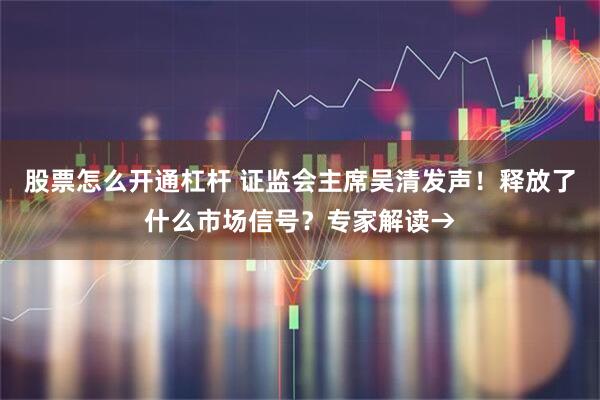 股票怎么开通杠杆 证监会主席吴清发声！释放了什么市场信号？专家解读→