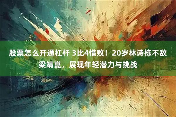 股票怎么开通杠杆 3比4惜败！20岁林诗栋不敌梁靖崑，展现年轻潜力与挑战