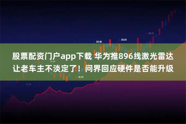 股票配资门户app下载 华为推896线激光雷达让老车主不淡定了！问界回应硬件是否能升级