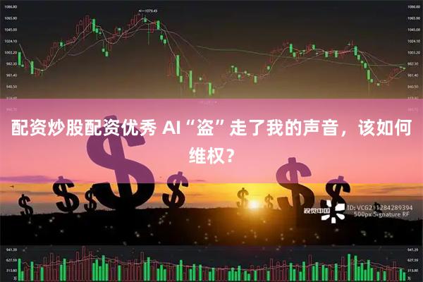 配资炒股配资优秀 AI“盗”走了我的声音，该如何维权？