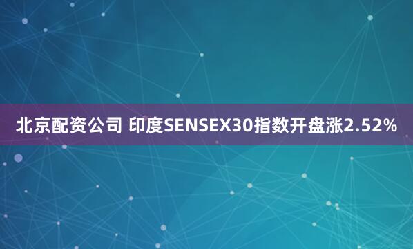 北京配资公司 印度SENSEX30指数开盘涨2.52%