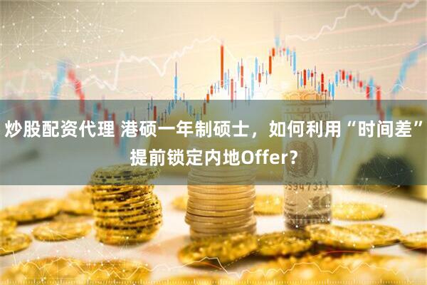 炒股配资代理 港硕一年制硕士，如何利用“时间差”提前锁定内地Offer？