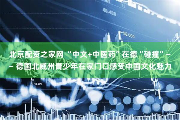 北京配资之家网 “中文+中医药”在德“碰撞”—— 德国北威州青少年在家门口感受中国文化魅力