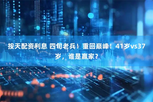 按天配资利息 四旬老兵！重回巅峰！41岁vs37岁，谁是赢家？
