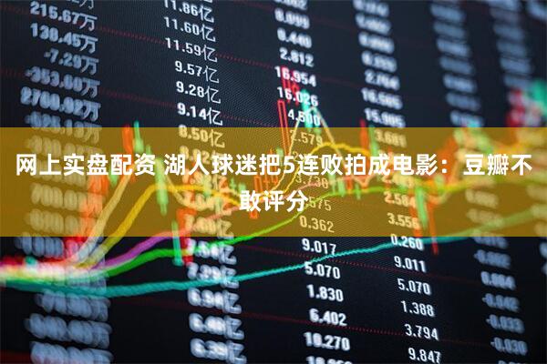网上实盘配资 湖人球迷把5连败拍成电影：豆瓣不敢评分