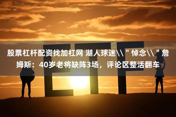 股票杠杆配资找加杠网 湖人球迷\＂悼念\＂詹姆斯：40岁老将缺阵3场，评论区整活翻车