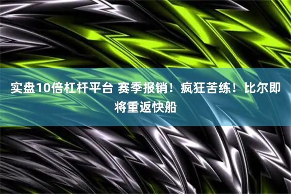实盘10倍杠杆平台 赛季报销！疯狂苦练！比尔即将重返快船