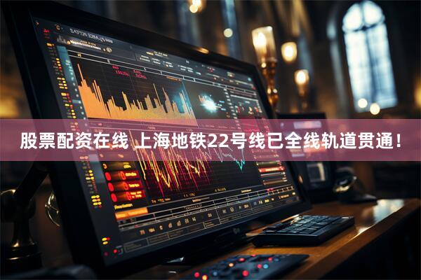 股票配资在线 上海地铁22号线已全线轨道贯通！