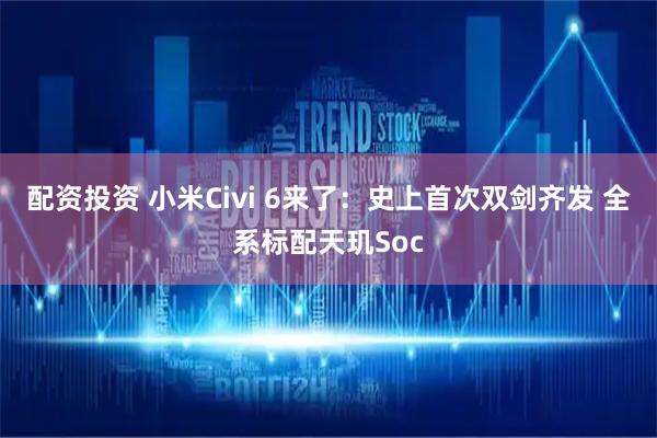 配资投资 小米Civi 6来了：史上首次双剑齐发 全系标配天玑Soc