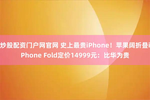 炒股配资门户网官网 史上最贵iPhone！苹果阔折叠iPhone Fold定价14999元：比华为贵