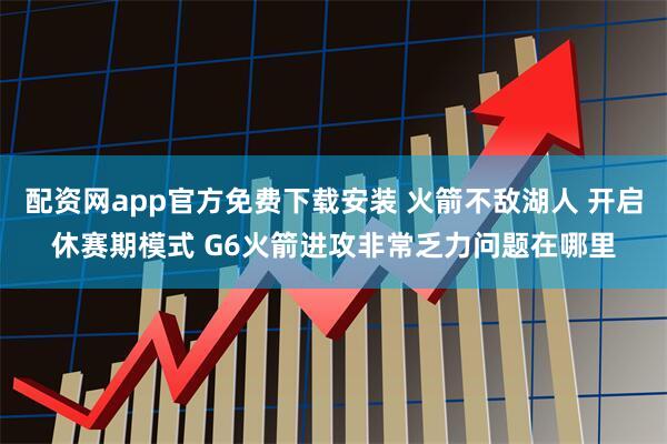 配资网app官方免费下载安装 火箭不敌湖人 开启休赛期模式 G6火箭进攻非常乏力问题在哪里