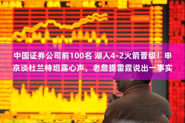 中国证券公司前100名 湖人4-2火箭晋级！申京谈杜兰特坦露心声，老詹提雷霆说出一事实