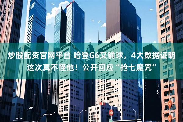 炒股配资官网平台 哈登G6又输球，4大数据证明这次真不怪他！公开回应“抢七魔咒”