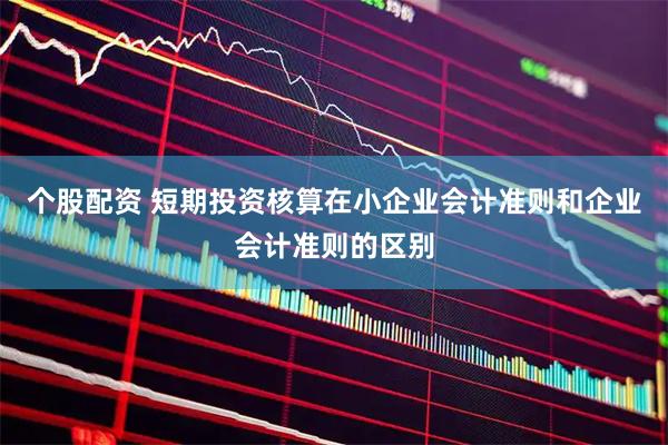 个股配资 短期投资核算在小企业会计准则和企业会计准则的区别