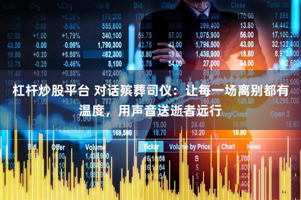 杠杆炒股平台 对话殡葬司仪：让每一场离别都有温度，用声音送逝者远行