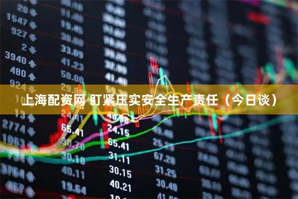 上海配资网 盯紧压实安全生产责任（今日谈）