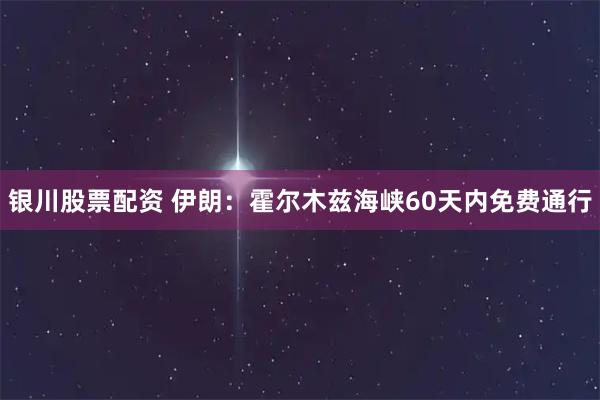银川股票配资 伊朗：霍尔木兹海峡60天内免费通行