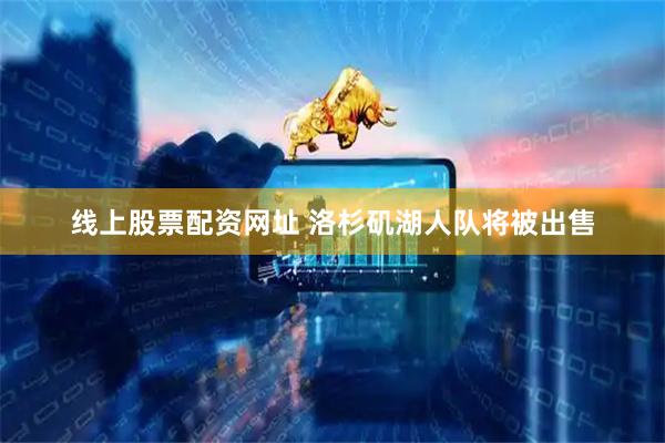 线上股票配资网址 洛杉矶湖人队将被出售