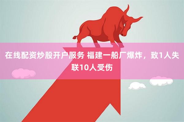 在线配资炒股开户服务 福建一船厂爆炸，致1人失联10人受伤